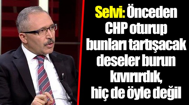 Selvi: Önceden CHP oturup bunları tartışacak deseler burun kıvırırdık, hiç de öyle değil