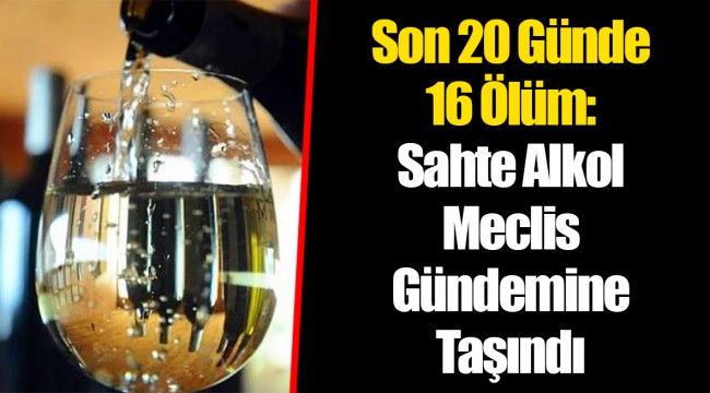 Son 20 Günde 16 Ölüm: Sahte Alkol Meclis Gündemine Taşındı