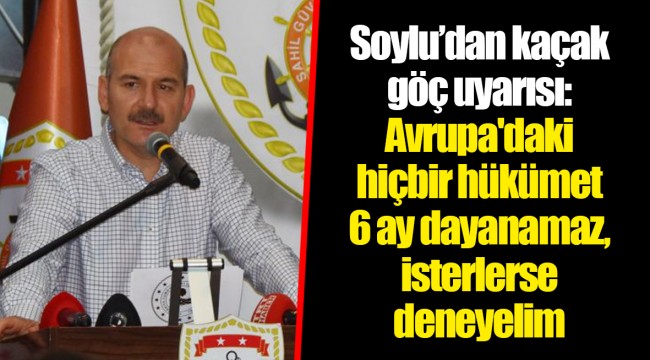 Soylu’dan kaçak göç uyarısı: Avrupa'daki hiçbir hükümet 6 ay dayanamaz, isterlerse deneyelim