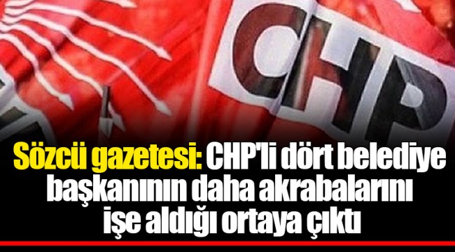 Sözcü gazetesi: CHP'li dört belediye başkanının daha akrabalarını işe aldığı ortaya çıktı
