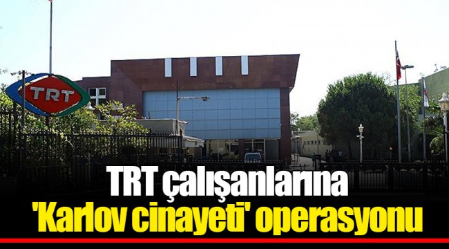 TRT çalışanlarına 'Karlov cinayeti' operasyonu
