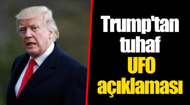 Trump'tan tuhaf UFO açıklaması