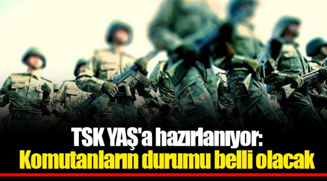 TSK YAŞ'a hazırlanıyor: Komutanların durumu belli olacak