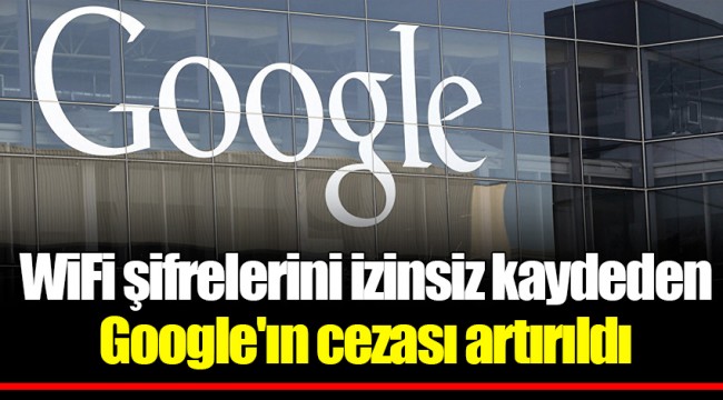 WiFi şifrelerini izinsiz kaydeden Google'ın cezası artırıldı