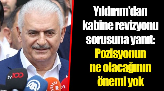 Yıldırım'dan kabine revizyonu sorusuna yanıt: Pozisyonun ne olacağının önemi yok