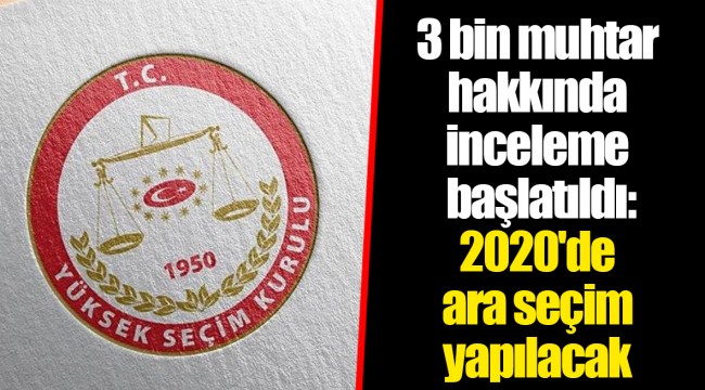 3 bin muhtar hakkında inceleme başlatıldı: 2020'de ara seçim yapılacak