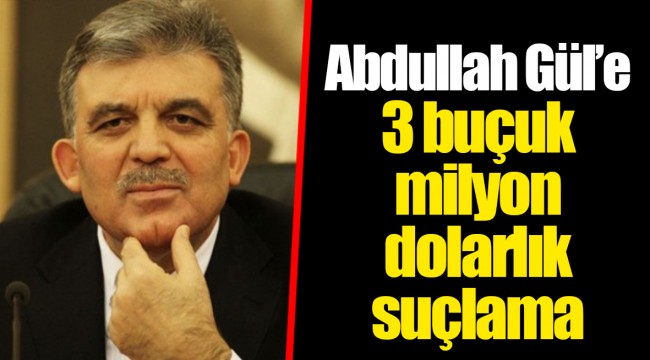 Abdullah Gül’e 3 buçuk milyon dolarlık suçlama