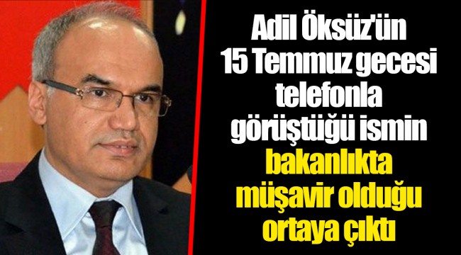 Adil Öksüz'ün 15 Temmuz gecesi telefonla görüştüğü ismin bakanlıkta müşavir olduğu ortaya çıktı