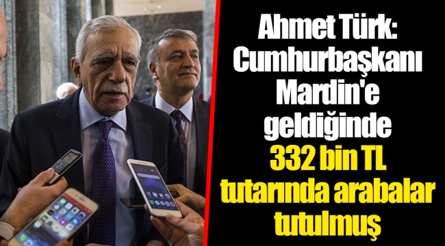 Ahmet Türk: Cumhurbaşkanı Mardin'e geldiğinde 332 bin TL tutarında arabalar tutulmuş