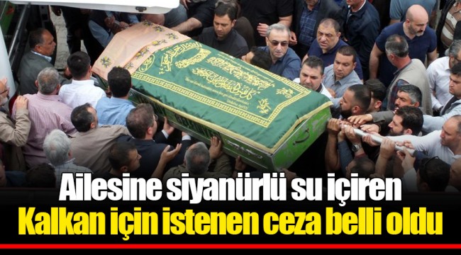 Ailesine siyanürlü su içiren Kalkan için istenen ceza belli oldu
