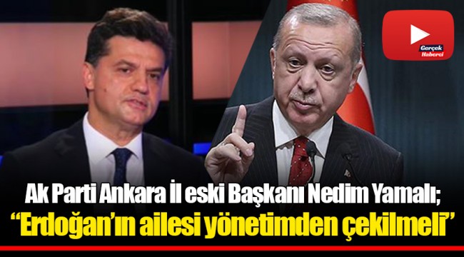 Ak Parti Ankara İl eski Başkanı Nedim Yamalı; "Erdoğan'ın ailesi yönetimden çekilmeli"