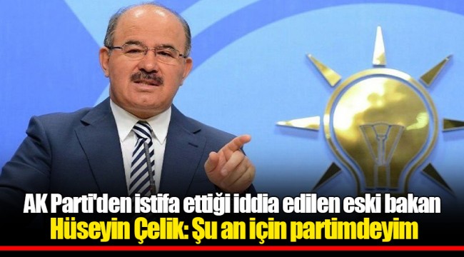 AK Parti'den istifa ettiği iddia edilen eski bakan Hüseyin Çelik: Şu an için partimdeyim