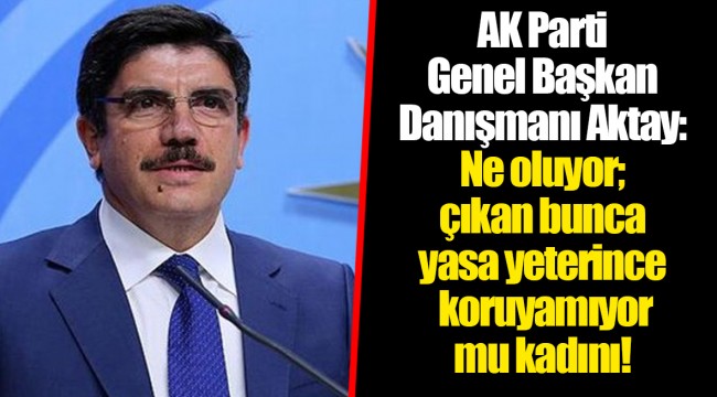 AK Parti Genel Başkan Danışmanı Aktay: Ne oluyor; çıkan bunca yasa yeterince koruyamıyor mu kadını!