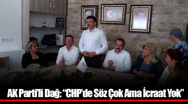 AK Parti’li Dağ: “CHP’de Söz Çok Ama Icraat Yok”