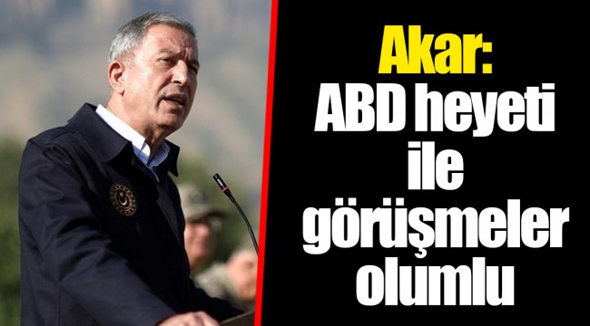 Akar: ABD heyeti ile görüşmeler olumlu