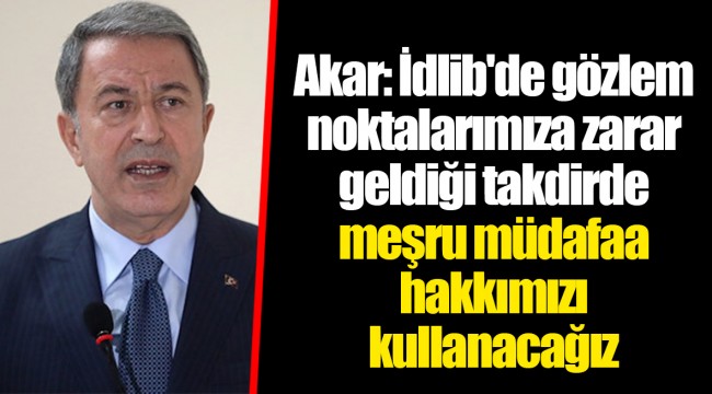 Akar: İdlib'de gözlem noktalarımıza zarar geldiği takdirde meşru müdafaa hakkımızı kullanacağız