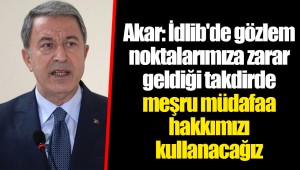 Akar: İdlib'de gözlem noktalarımıza zarar geldiği takdirde meşru müdafaa hakkımızı kullanacağız