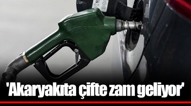 'Akaryakıta çifte zam geliyor'