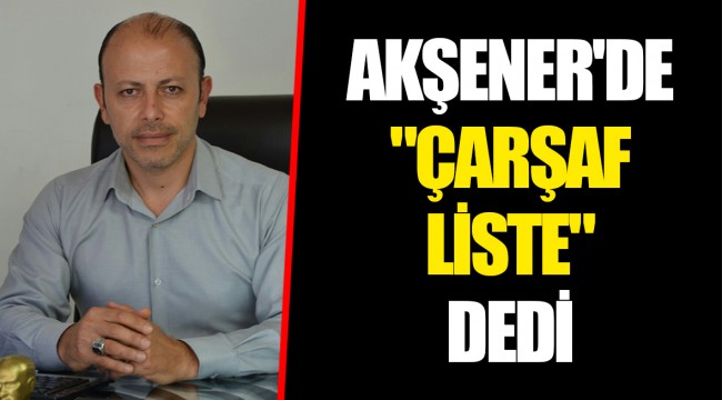 AKŞENER'DE "ÇARŞAF LİSTE" DEDİ