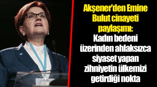 Akşener'den Emine Bulut cinayeti paylaşımı: Kadın bedeni üzerinden ahlaksızca siyaset yapan zihniyetin ülkemizi getirdiği nokta