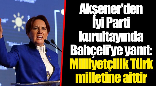 Akşener'den İyi Parti kurultayında Bahçeli'ye yanıt: Milliyetçilik Türk milletine aittir