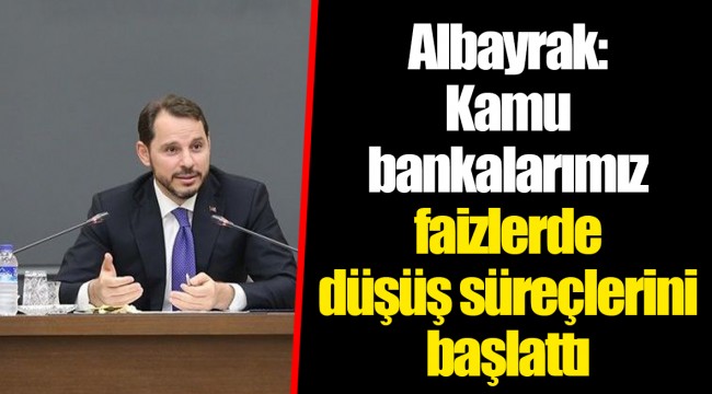Albayrak: Kamu bankalarımız faizlerde düşüş süreçlerini başlattı