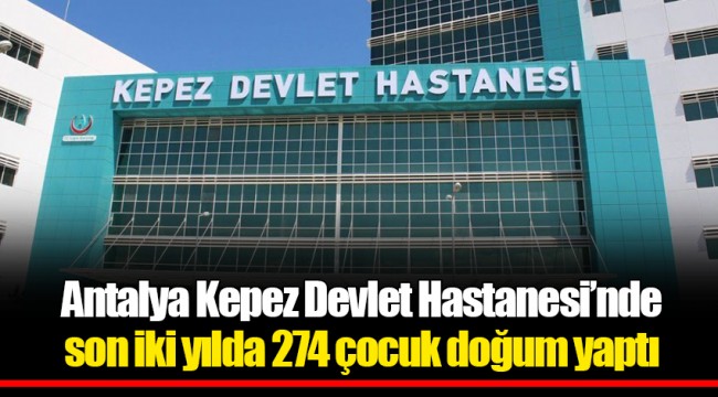 Antalya Kepez Devlet Hastanesi’nde son iki yılda 274 çocuk doğum yaptı