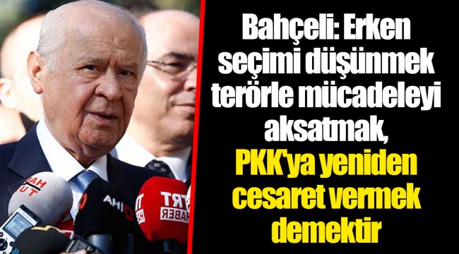 Bahçeli: Erken seçimi düşünmek terörle mücadeleyi aksatmak, PKK'ya yeniden cesaret vermek demektir