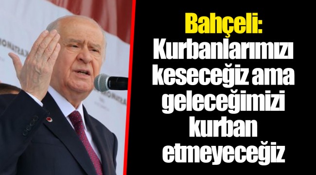 Bahçeli: Kurbanlarımızı keseceğiz ama geleceğimizi kurban etmeyeceğiz