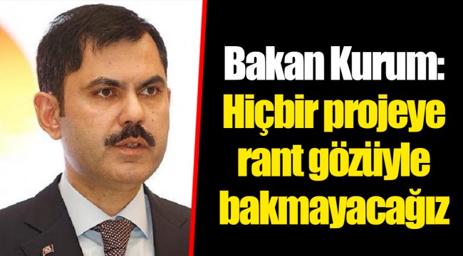 Bakan Kurum: Hiçbir projeye rant gözüyle bakmayacağız