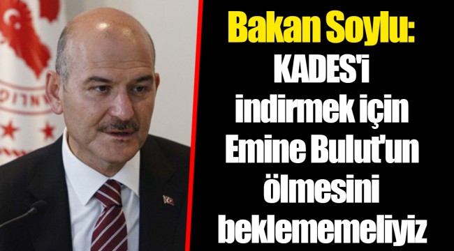 Bakan Soylu: KADES'i indirmek için Emine Bulut'un ölmesini beklememeliyiz
