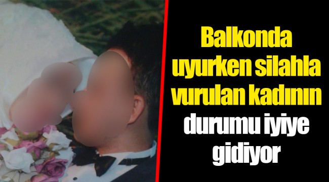 Balkonda uyurken silahla vurulan kadının durumu iyiye gidiyor