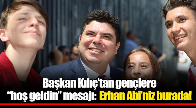 Başkan Kılıç’tan gençlere “hoş geldin” mesajı:  Erhan Abi’niz burada!