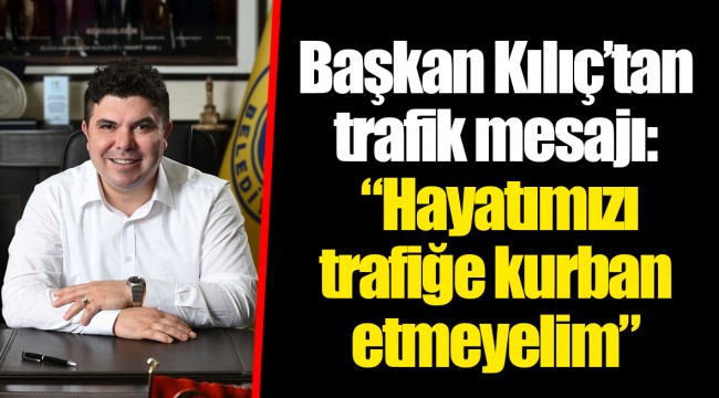 Başkan Kılıç'tan trafik mesajı:   "Hayatımızı trafiğe kurban etmeyelim"
