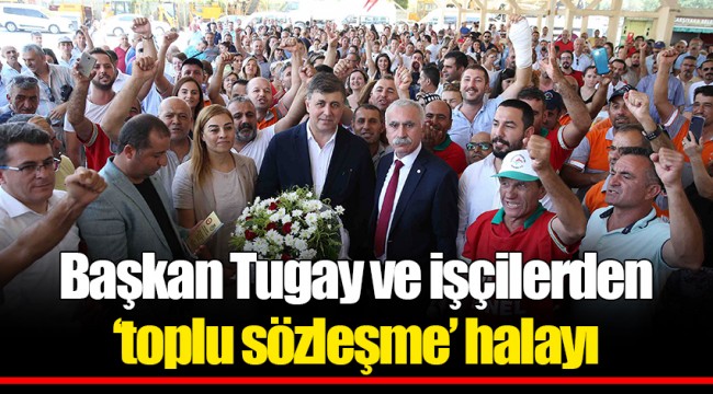 Başkan Tugay ve işçilerden ‘toplu sözleşme’ halayı