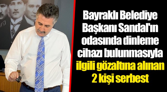 Bayraklı Belediye Başkanı Sandal'ın odasında dinleme cihazı bulunmasıyla ilgili gözaltına alınan 2 kişi serbest
