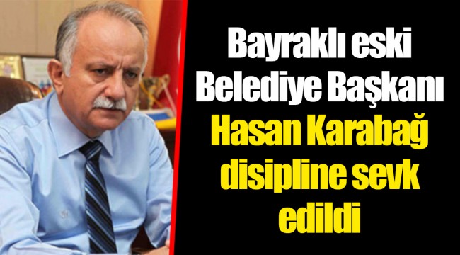 Bayraklı eski Belediye Başkanı Hasan Karabağ disipline sevk edildi