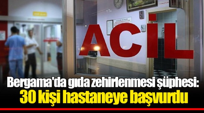 Bergama'da gıda zehirlenmesi şüphesi: 30 kişi hastaneye başvurdu