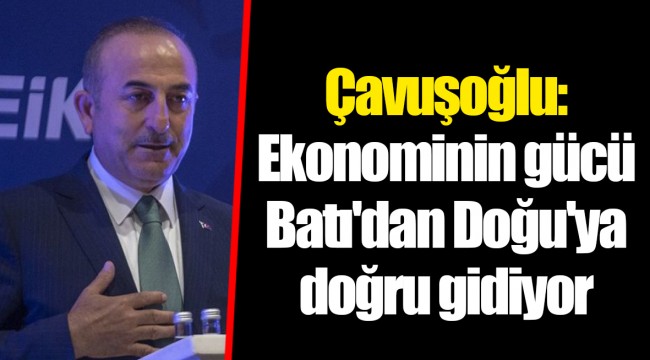 Çavuşoğlu: Ekonominin gücü Batı'dan Doğu'ya doğru gidiyor