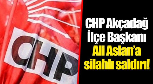CHP Akçadağ İlçe Başkanı Ali Aslan'a silahlı saldırı!