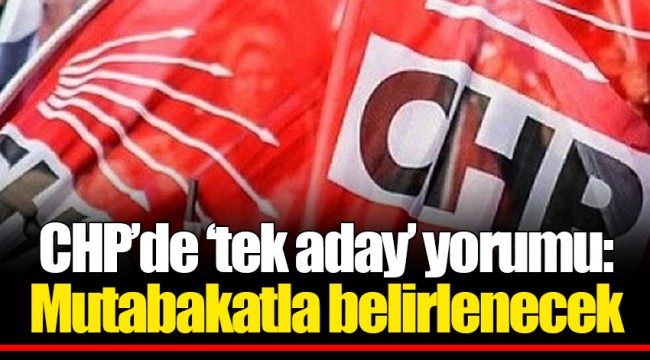 CHP’de ‘tek aday’ yorumu: Mutabakatla belirlenecek