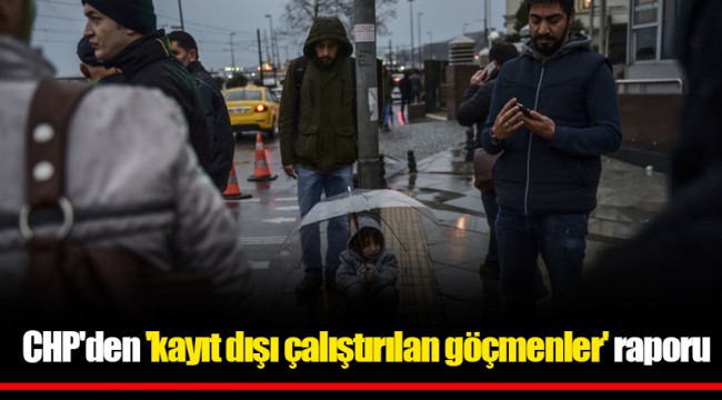 CHP'den 'kayıt dışı çalıştırılan göçmenler' raporu