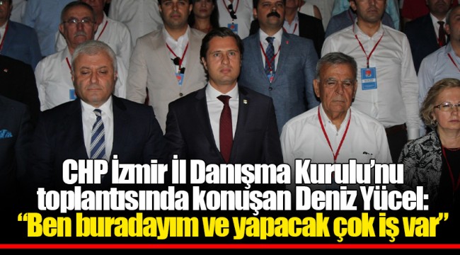 CHP İzmir İl Danışma Kurulu’nu toplantısında konuşan Deniz Yücel: “Ben buradayım ve yapacak çok iş var”
