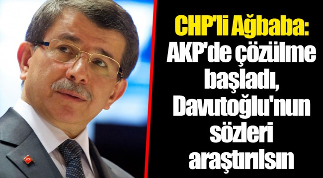 CHP'li Ağbaba: AKP'de çözülme başladı, Davutoğlu'nun sözleri araştırılsın