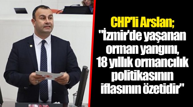 CHP'li Arslan; "İzmir'de yaşanan orman yangını, 18 yıllık ormancılık politikasının iflasının özetidir"