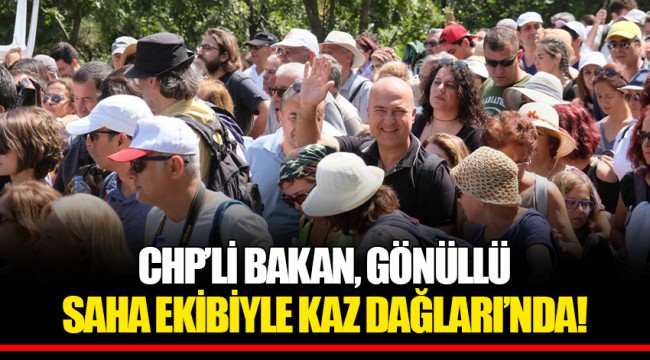 CHP’Lİ BAKAN, GÖNÜLLÜ SAHA EKİBİYLE KAZ DAĞLARI’NDA!