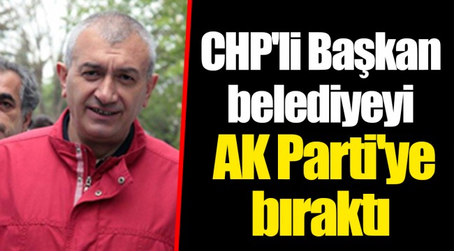 CHP'li Başkan belediyeyi AK Parti'ye bıraktı