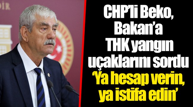CHP’li Beko, Bakan’a THK yangın uçaklarını sordu ‘Ya hesap verin, ya istifa edin’