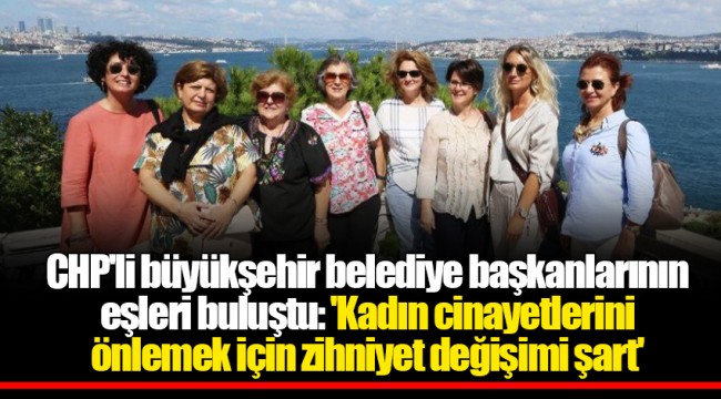 CHP'li büyükşehir belediye başkanlarının eşleri buluştu: 'Kadın cinayetlerini önlemek için zihniyet değişimi şart'