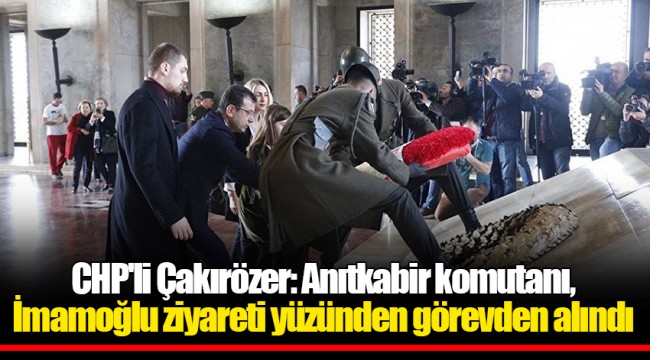 CHP'li Çakırözer: Anıtkabir komutanı, İmamoğlu ziyareti yüzünden görevden alındı